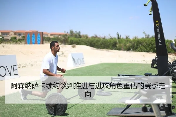 阿森纳萨卡续约谈判推进与进攻角色重估的赛季走向