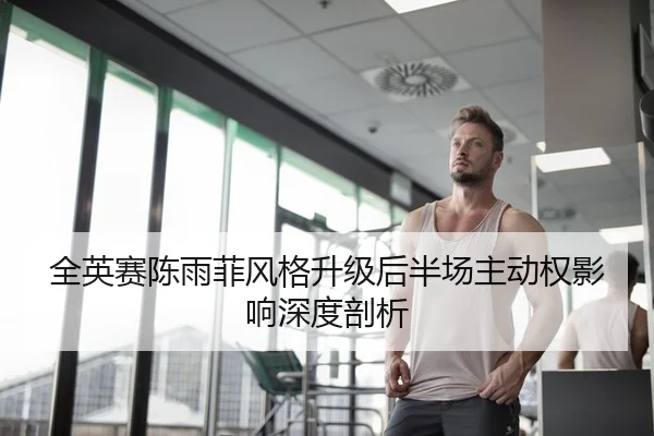 全英赛陈雨菲风格升级后半场主动权影响深度剖析